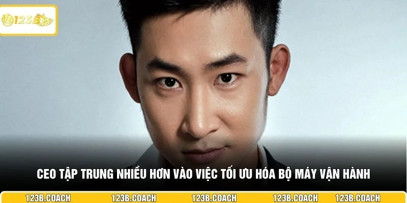 CEO tập trung nhiều hơn vào việc tối ưu hóa bộ máy vận hành