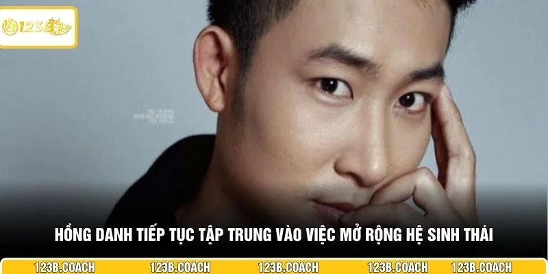 Hồng Danh tiếp tục tập trung vào việc mở rộng hệ sinh thái 